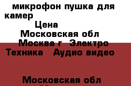 микрофон пушка для камер Panasonic, Sony, Canon. › Цена ­ 4 500 - Московская обл., Москва г. Электро-Техника » Аудио-видео   . Московская обл.,Москва г.